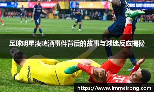 足球明星泼啤酒事件背后的故事与球迷反应揭秘