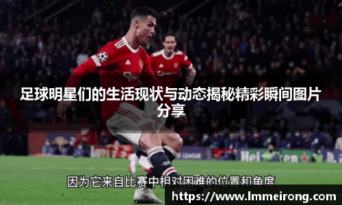 足球明星们的生活现状与动态揭秘精彩瞬间图片分享