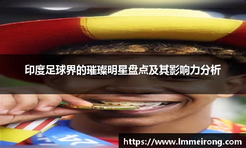 印度足球界的璀璨明星盘点及其影响力分析