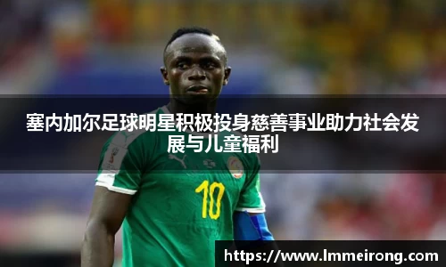 塞内加尔足球明星积极投身慈善事业助力社会发展与儿童福利