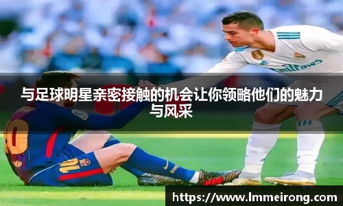 与足球明星亲密接触的机会让你领略他们的魅力与风采