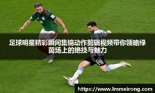 足球明星精彩瞬间集锦动作剪辑视频带你领略绿茵场上的绝技与魅力