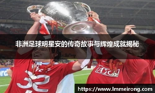 非洲足球明星安的传奇故事与辉煌成就揭秘